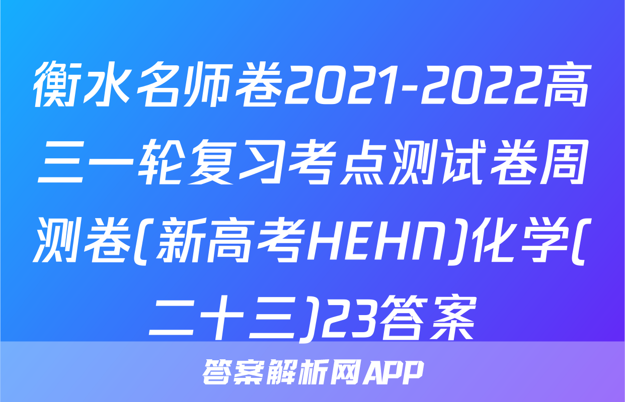 衡水名师卷2021-2022高三一轮复习考点测试卷周测卷(新高考HEHN)化学(二十三)23答案