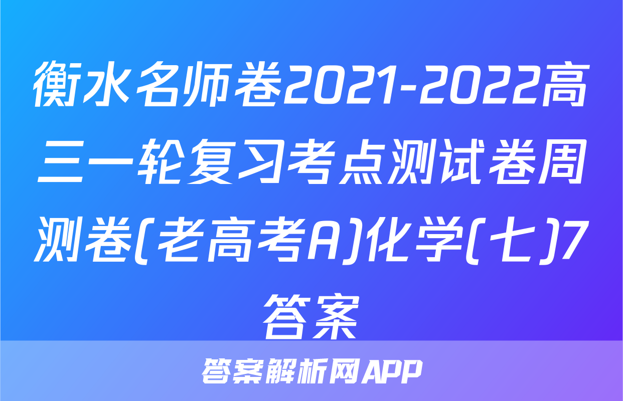 衡水名师卷2021-2022高三一轮复习考点测试卷周测卷(老高考A)化学(七)7答案