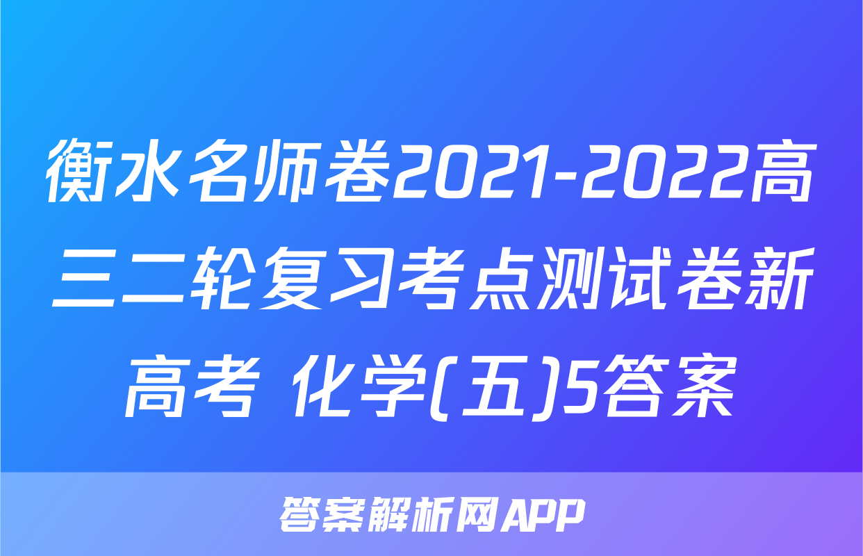 衡水名师卷2021-2022高三二轮复习考点测试卷新高考 化学(五)5答案