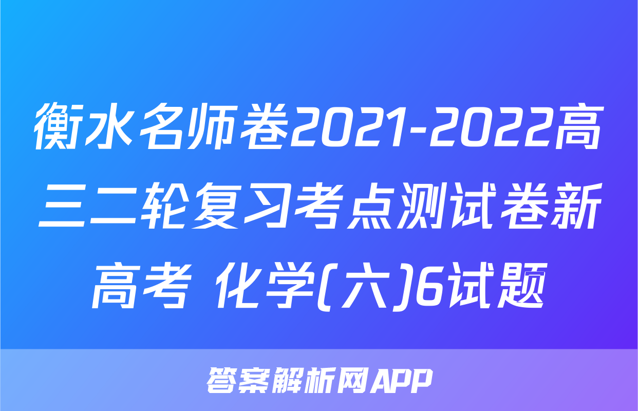 衡水名师卷2021-2022高三二轮复习考点测试卷新高考 化学(六)6试题