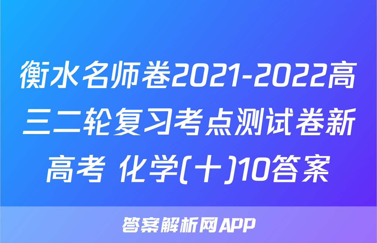 衡水名师卷2021-2022高三二轮复习考点测试卷新高考 化学(十)10答案