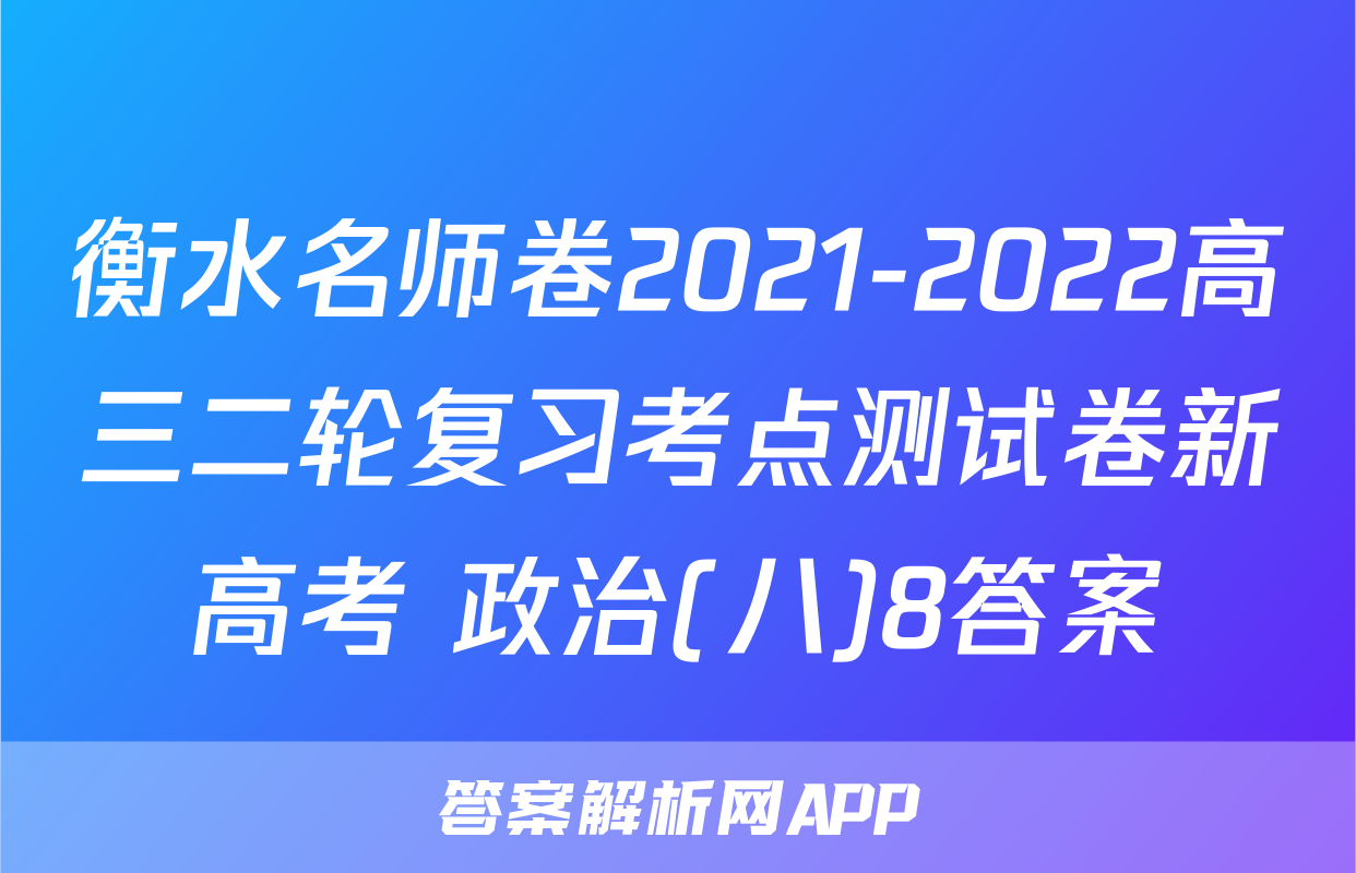 衡水名师卷2021-2022高三二轮复习考点测试卷新高考 政治(八)8答案
