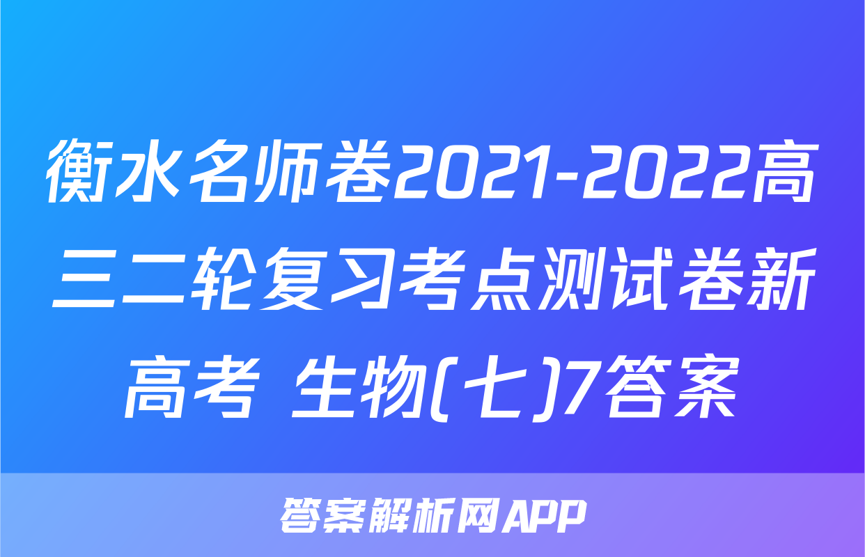 衡水名师卷2021-2022高三二轮复习考点测试卷新高考 生物(七)7答案