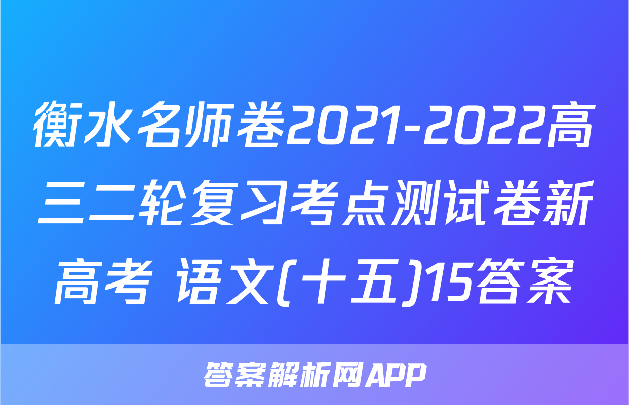 衡水名师卷2021-2022高三二轮复习考点测试卷新高考 语文(十五)15答案