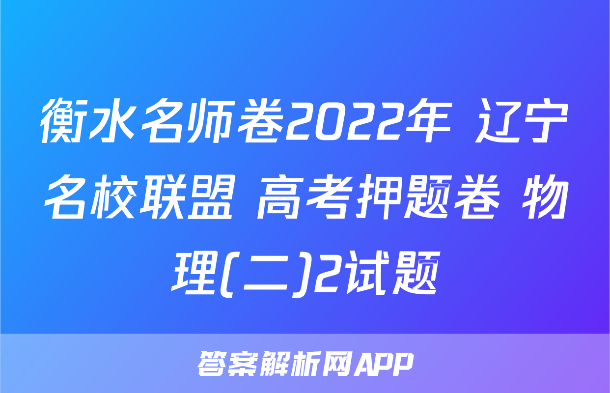 衡水名师卷2022年 辽宁名校联盟 高考押题卷 物理(二)2试题