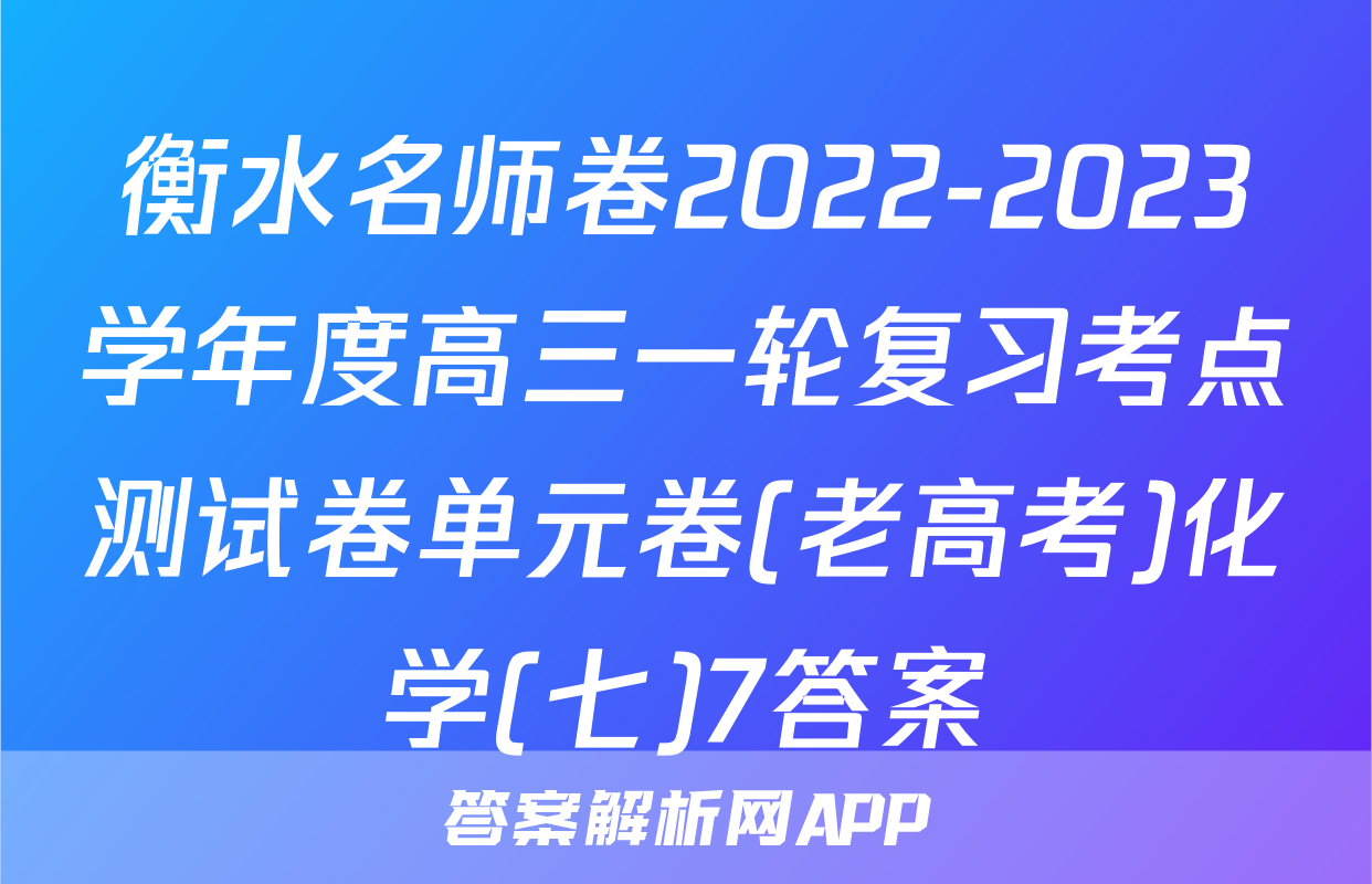 衡水名师卷2022-2023学年度高三一轮复习考点测试卷单元卷(老高考)化学(七)7答案