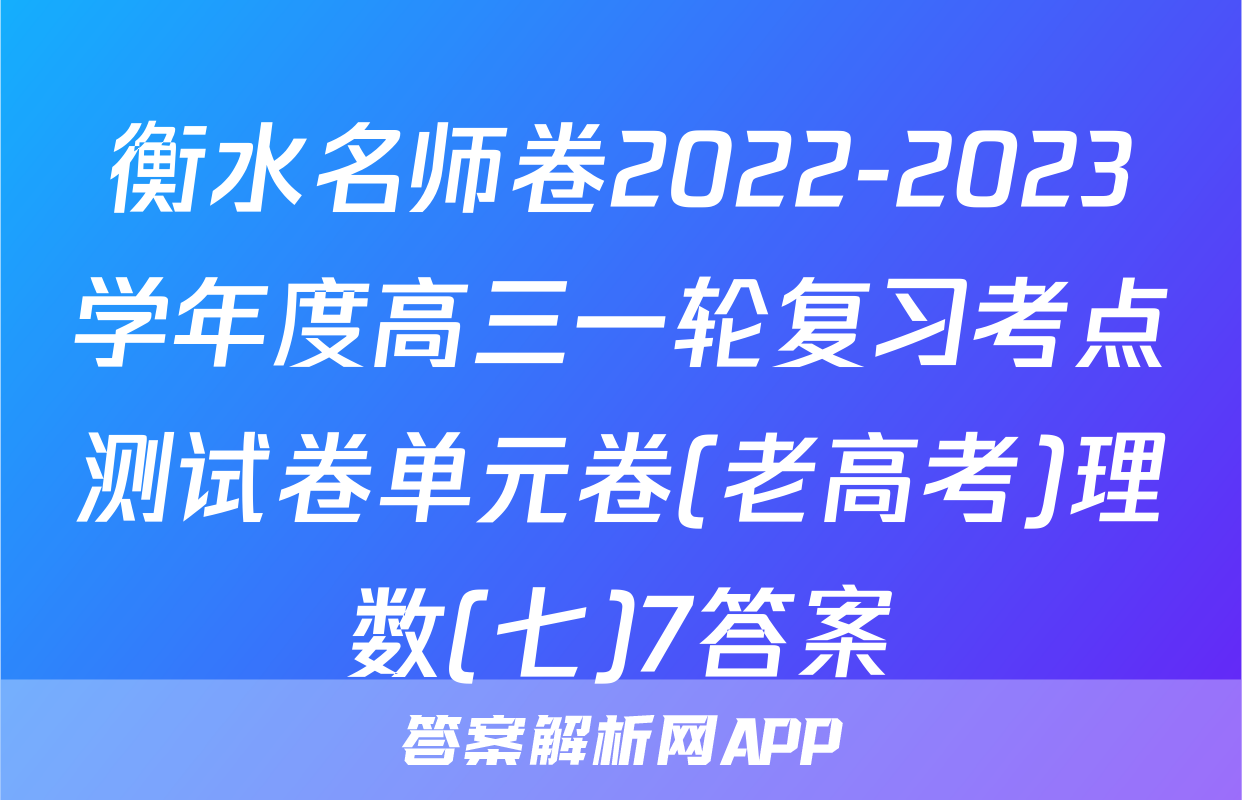 衡水名师卷2022-2023学年度高三一轮复习考点测试卷单元卷(老高考)理数(七)7答案
