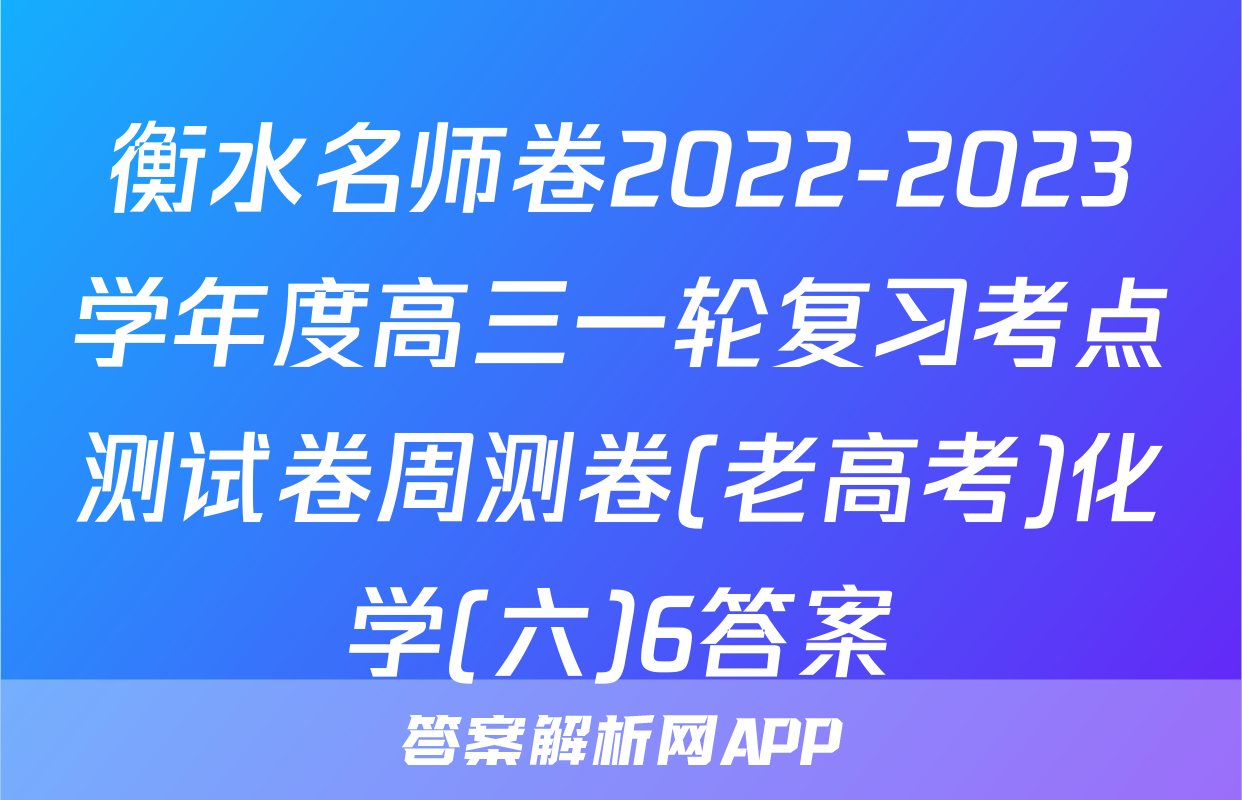 衡水名师卷2022-2023学年度高三一轮复习考点测试卷周测卷(老高考)化学(六)6答案