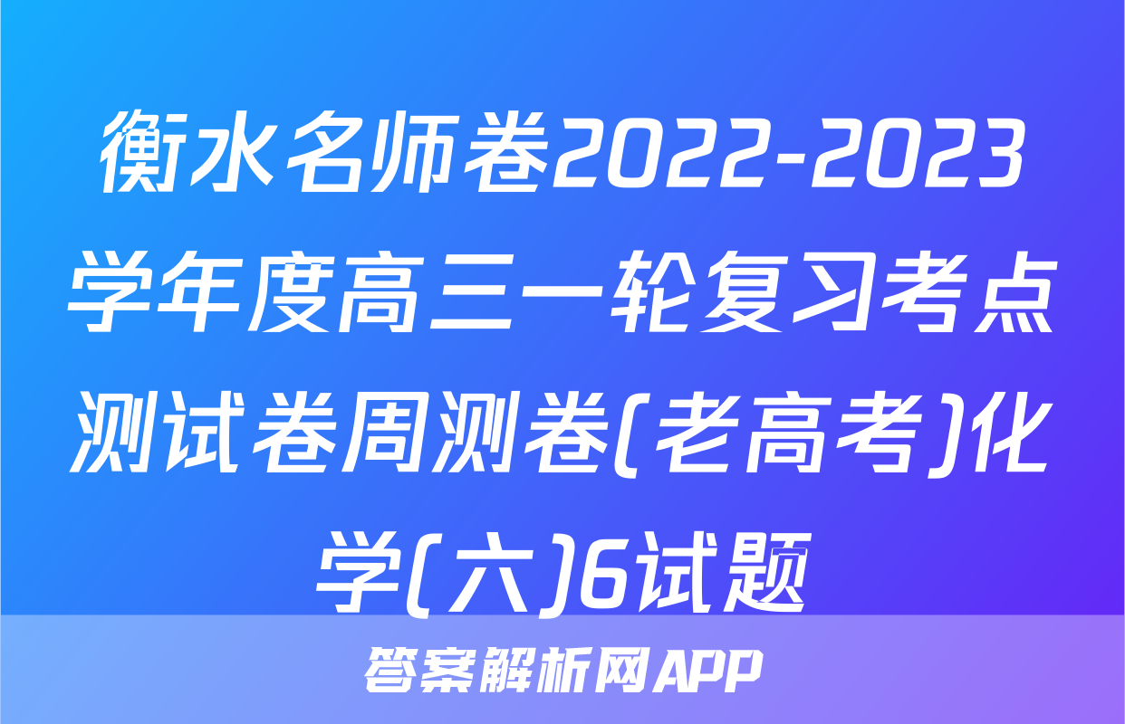 衡水名师卷2022-2023学年度高三一轮复习考点测试卷周测卷(老高考)化学(六)6试题
