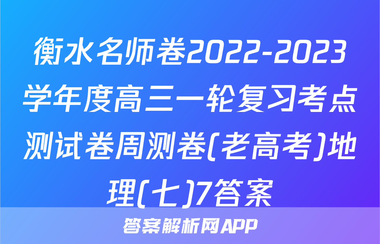 衡水名师卷2022-2023学年度高三一轮复习考点测试卷周测卷(老高考)地理(七)7答案