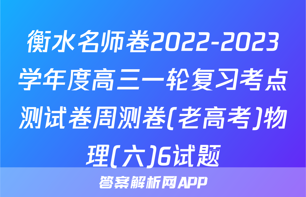 衡水名师卷2022-2023学年度高三一轮复习考点测试卷周测卷(老高考)物理(六)6试题