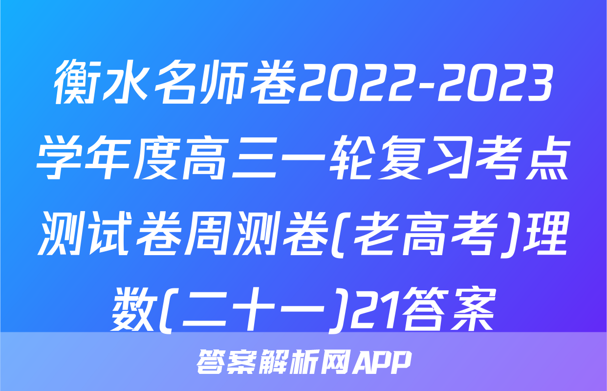 衡水名师卷2022-2023学年度高三一轮复习考点测试卷周测卷(老高考)理数(二十一)21答案