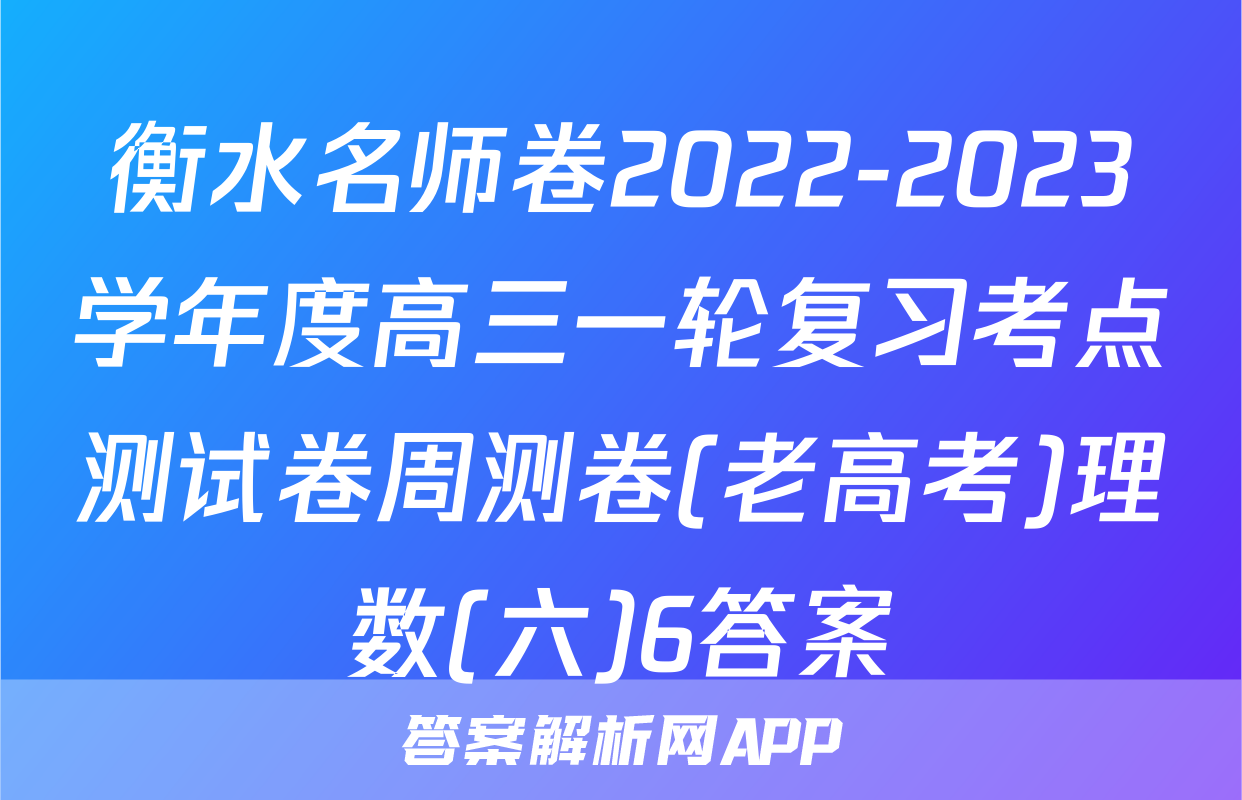 衡水名师卷2022-2023学年度高三一轮复习考点测试卷周测卷(老高考)理数(六)6答案
