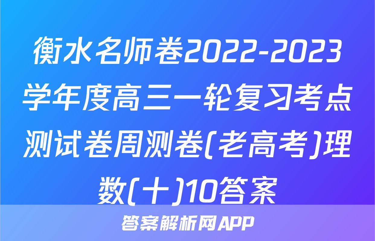 衡水名师卷2022-2023学年度高三一轮复习考点测试卷周测卷(老高考)理数(十)10答案