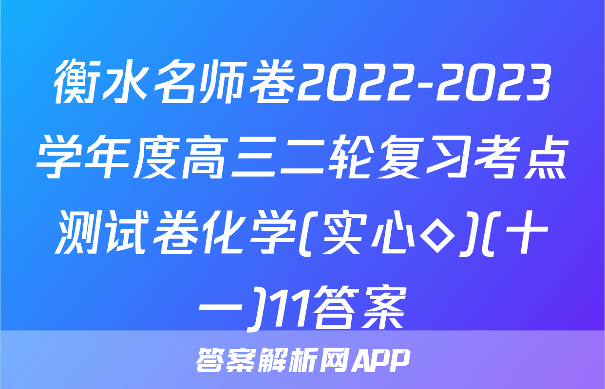 衡水名师卷2022-2023学年度高三二轮复习考点测试卷化学(实心◇)(十一)11答案