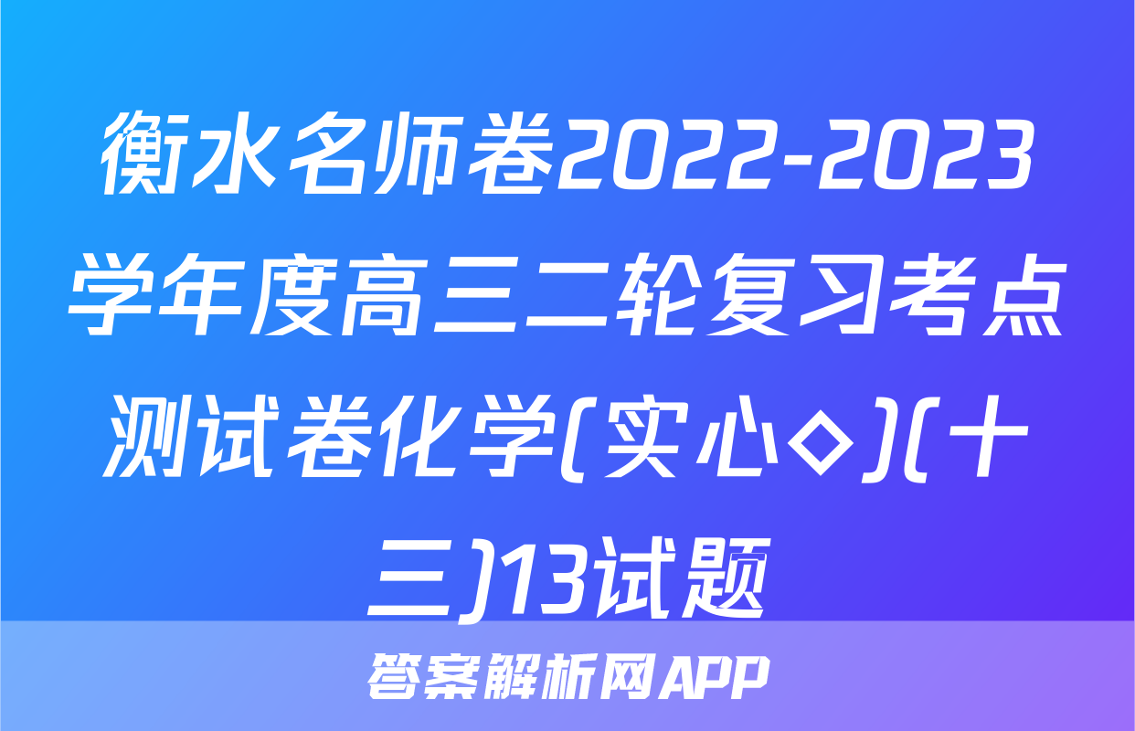 衡水名师卷2022-2023学年度高三二轮复习考点测试卷化学(实心◇)(十三)13试题
