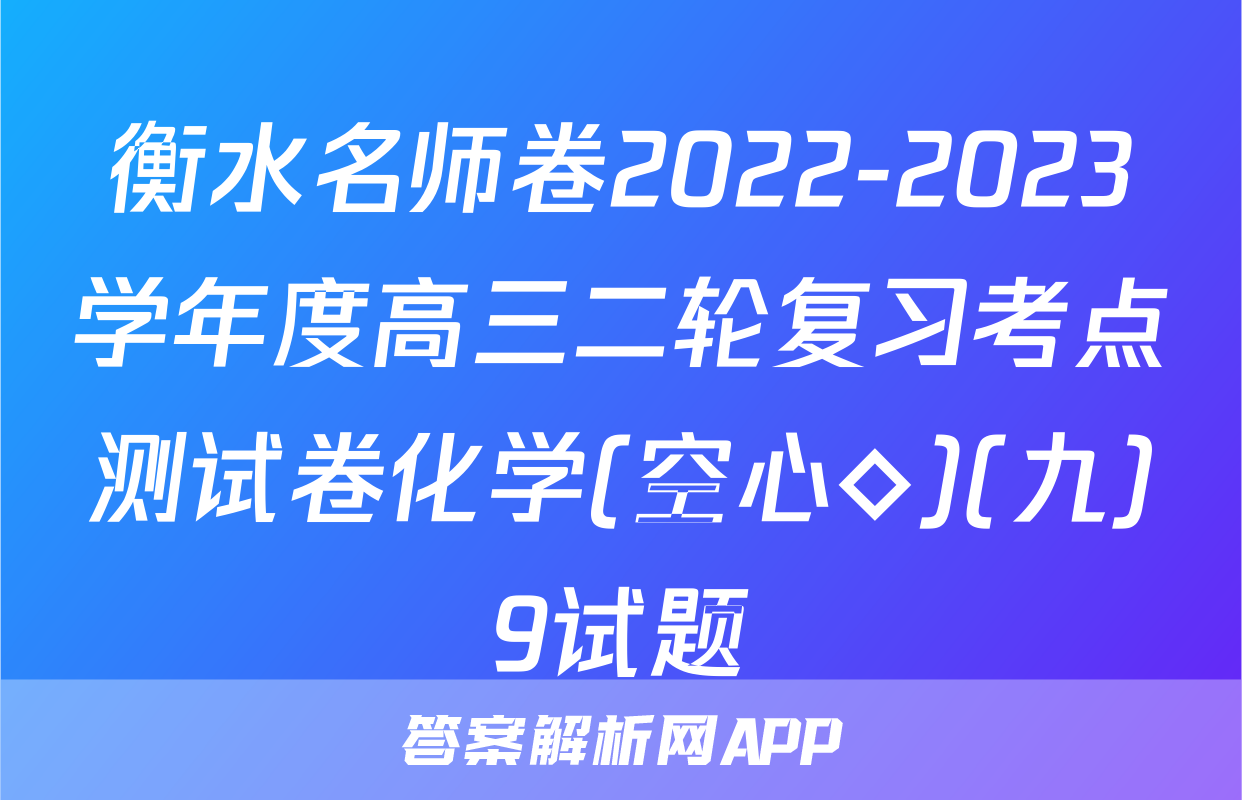 衡水名师卷2022-2023学年度高三二轮复习考点测试卷化学(空心◇)(九)9试题