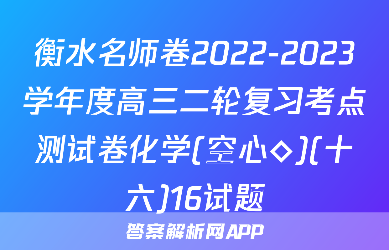 衡水名师卷2022-2023学年度高三二轮复习考点测试卷化学(空心◇)(十六)16试题