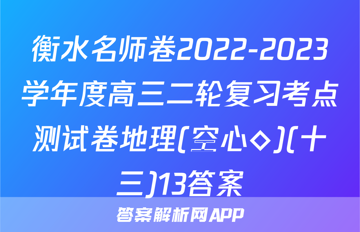 衡水名师卷2022-2023学年度高三二轮复习考点测试卷地理(空心◇)(十三)13答案