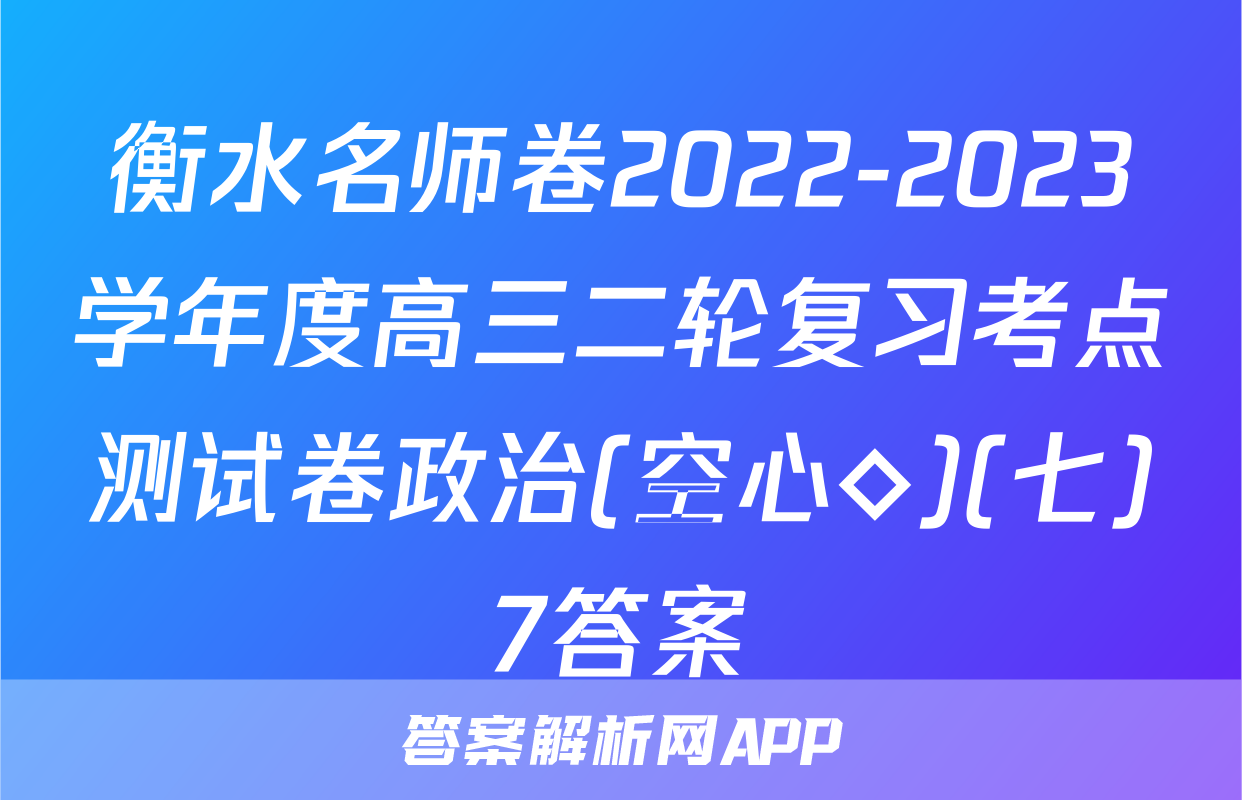 衡水名师卷2022-2023学年度高三二轮复习考点测试卷政治(空心◇)(七)7答案