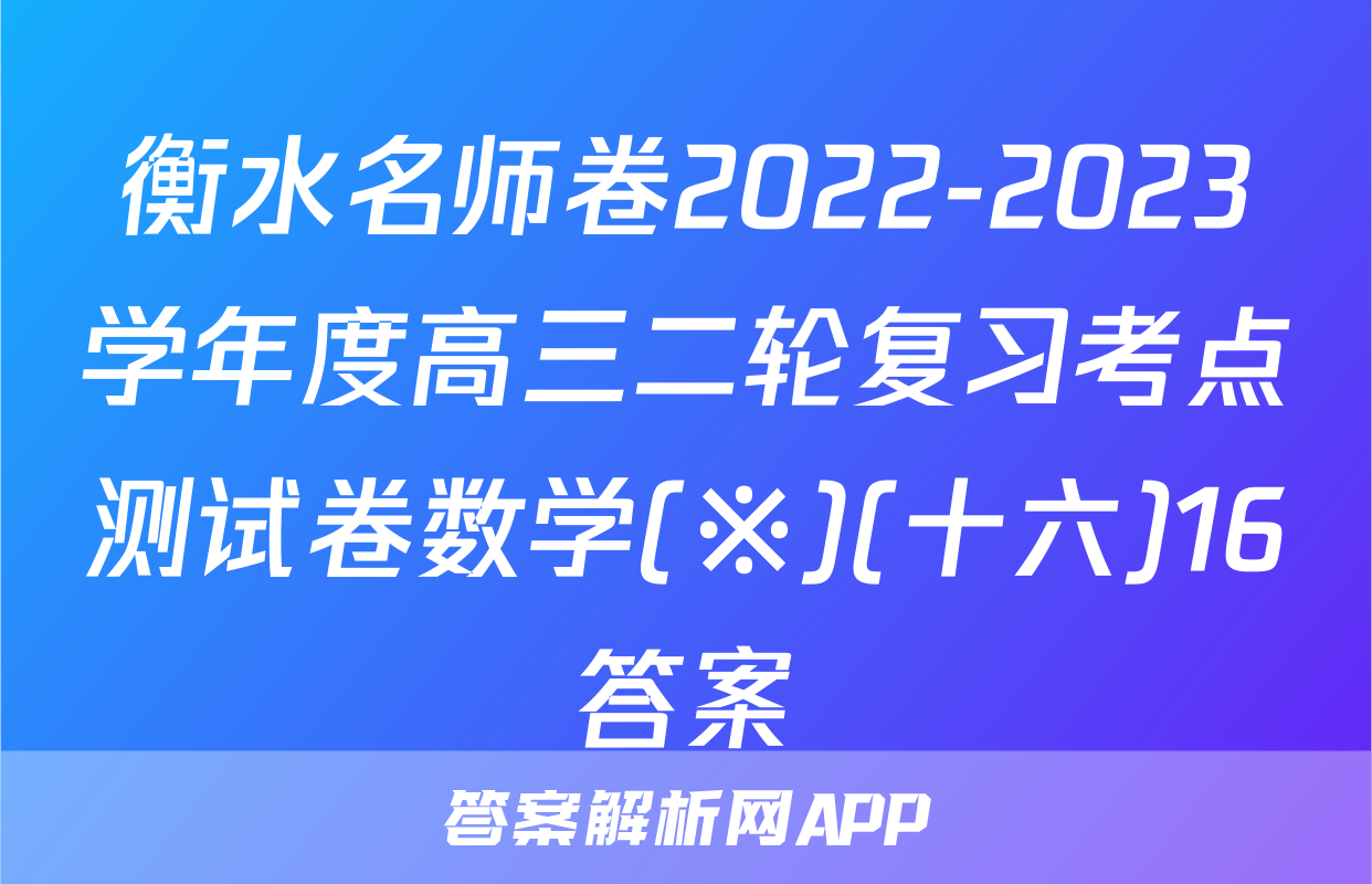 衡水名师卷2022-2023学年度高三二轮复习考点测试卷数学(※)(十六)16答案