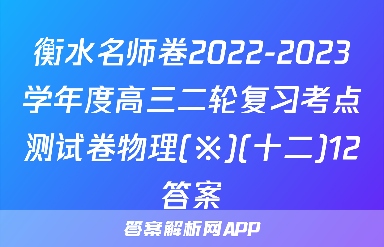 衡水名师卷2022-2023学年度高三二轮复习考点测试卷物理(※)(十二)12答案