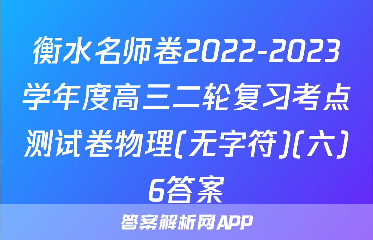 衡水名师卷2022-2023学年度高三二轮复习考点测试卷物理(无字符)(六)6答案