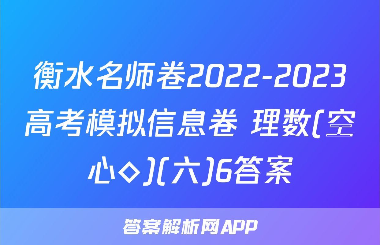 衡水名师卷2022-2023高考模拟信息卷 理数(空心◇)(六)6答案