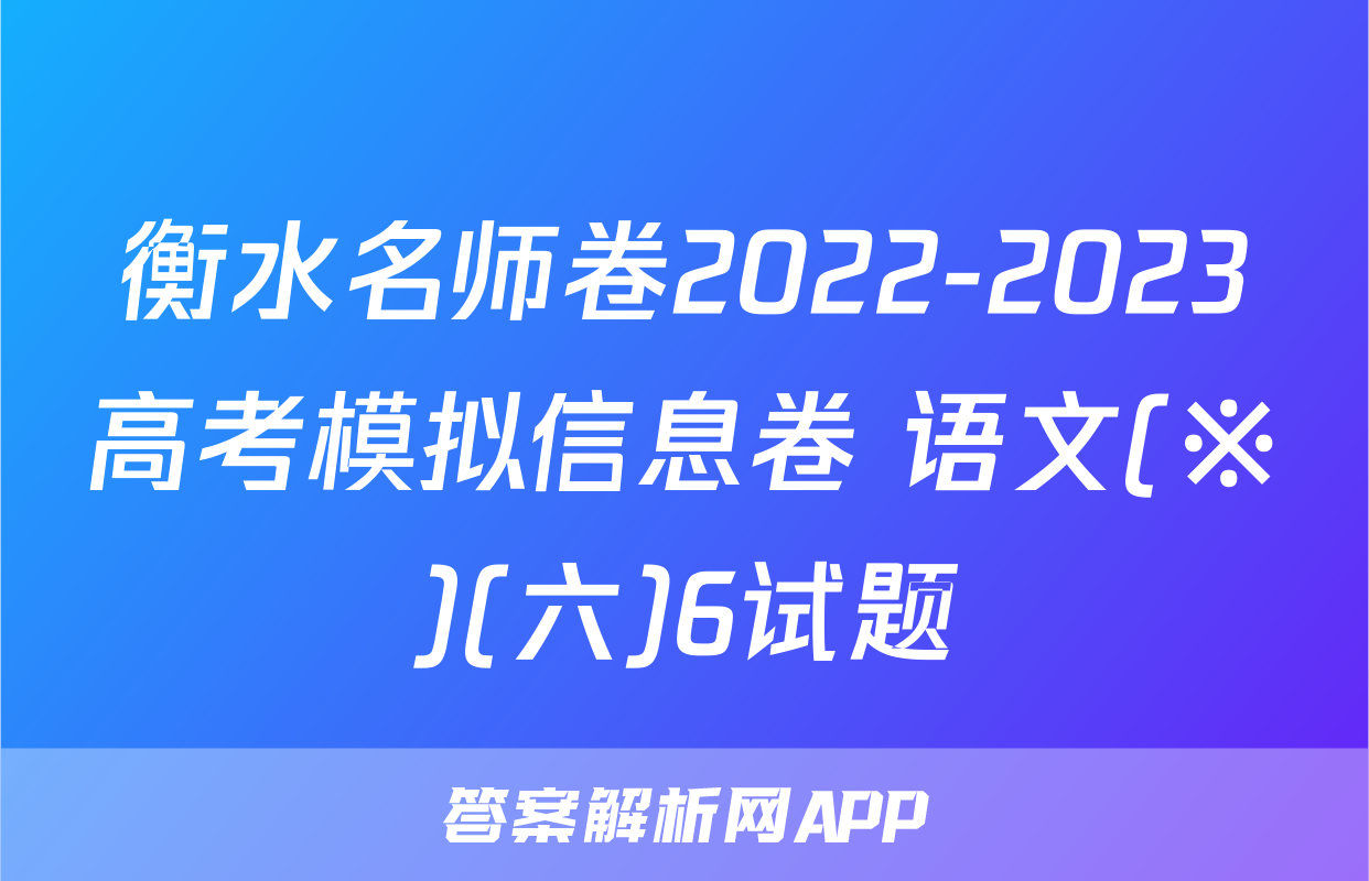 衡水名师卷2022-2023高考模拟信息卷 语文(※)(六)6试题