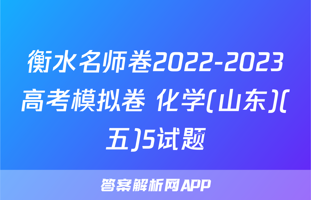 衡水名师卷2022-2023高考模拟卷 化学(山东)(五)5试题