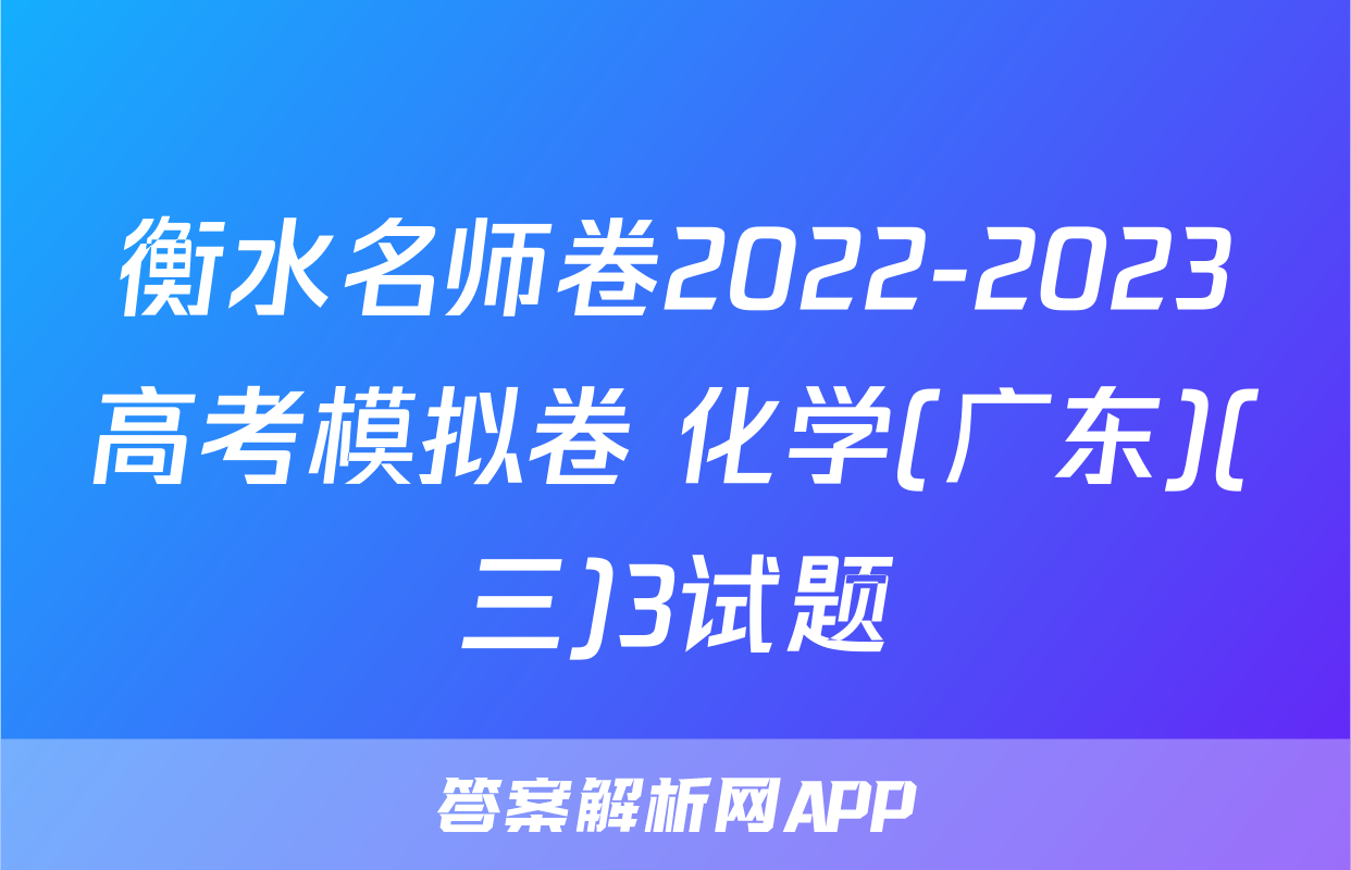 衡水名师卷2022-2023高考模拟卷 化学(广东)(三)3试题