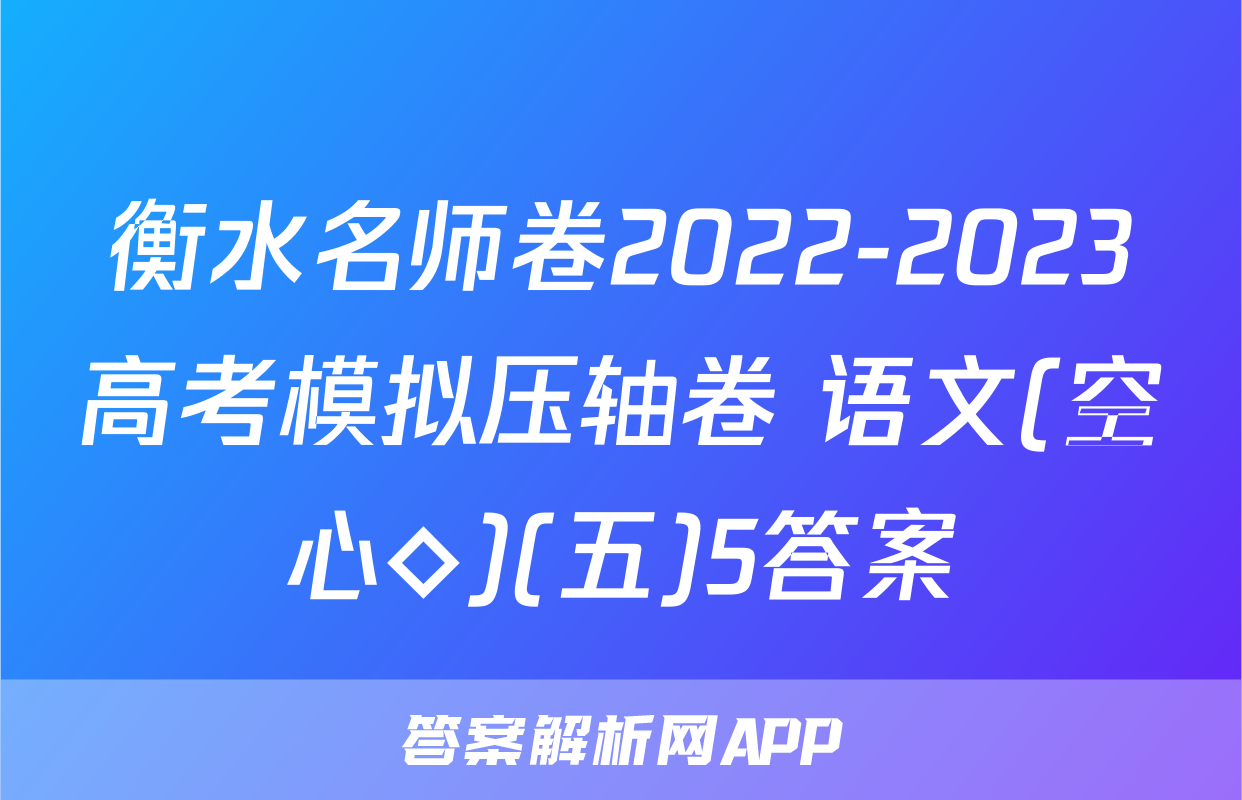 衡水名师卷2022-2023高考模拟压轴卷 语文(空心◇)(五)5答案