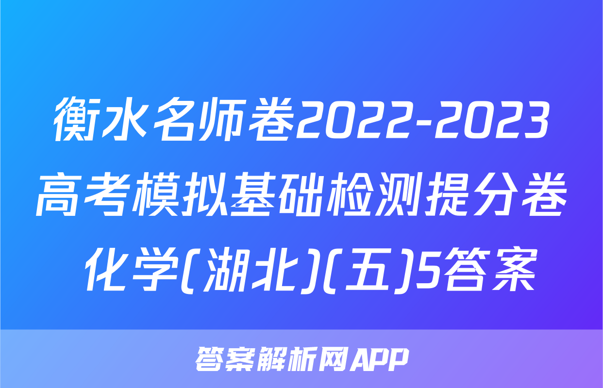 衡水名师卷2022-2023高考模拟基础检测提分卷 化学(湖北)(五)5答案