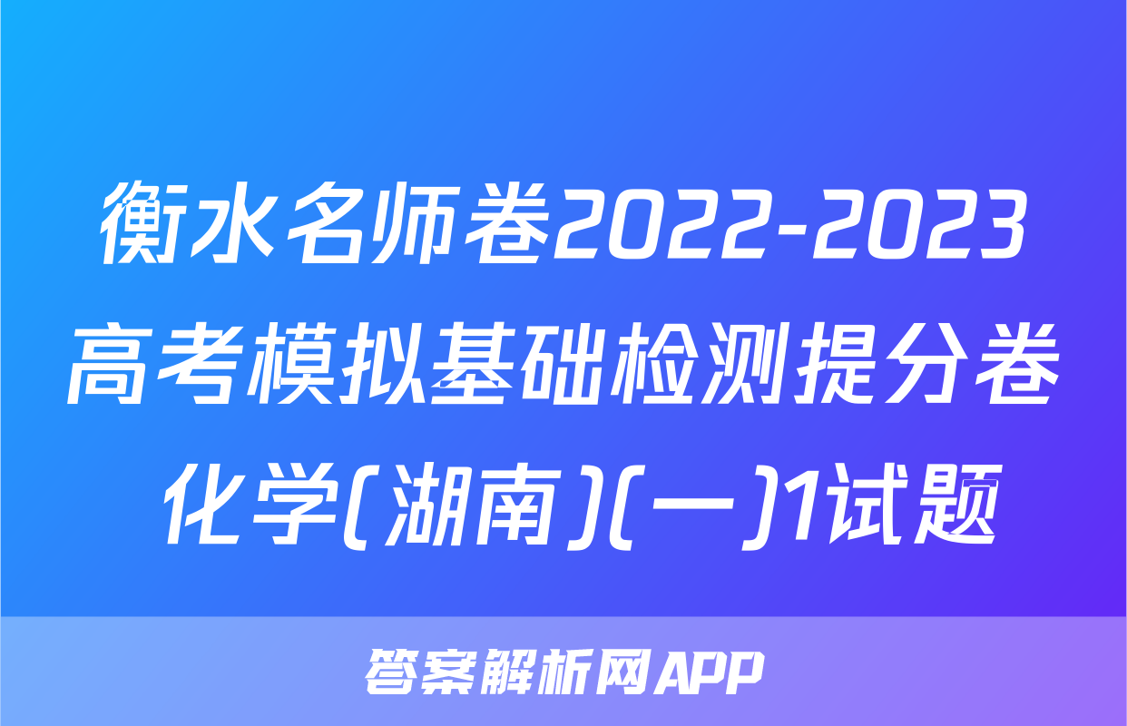 衡水名师卷2022-2023高考模拟基础检测提分卷 化学(湖南)(一)1试题