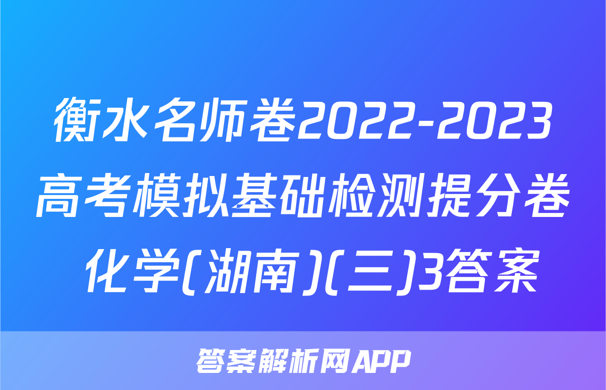 衡水名师卷2022-2023高考模拟基础检测提分卷 化学(湖南)(三)3答案