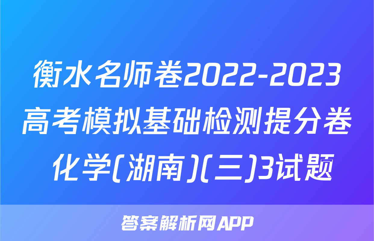 衡水名师卷2022-2023高考模拟基础检测提分卷 化学(湖南)(三)3试题