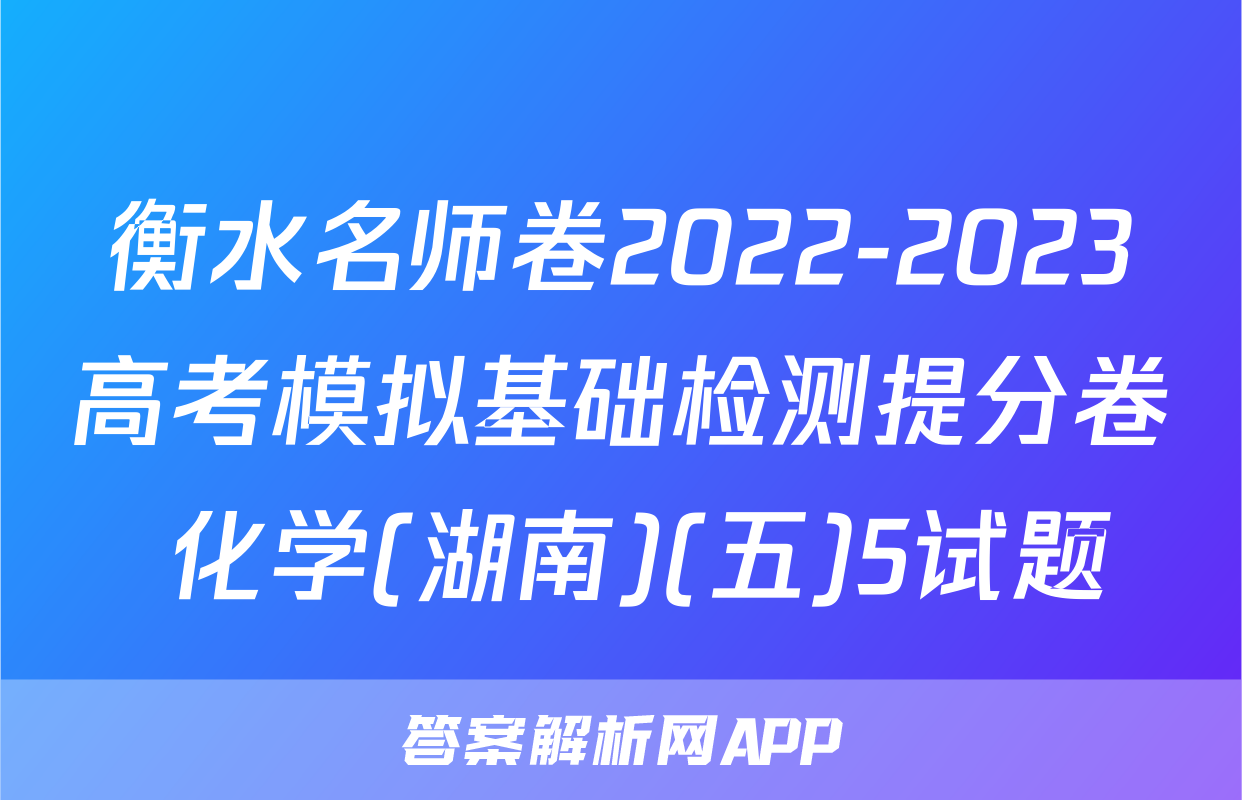 衡水名师卷2022-2023高考模拟基础检测提分卷 化学(湖南)(五)5试题