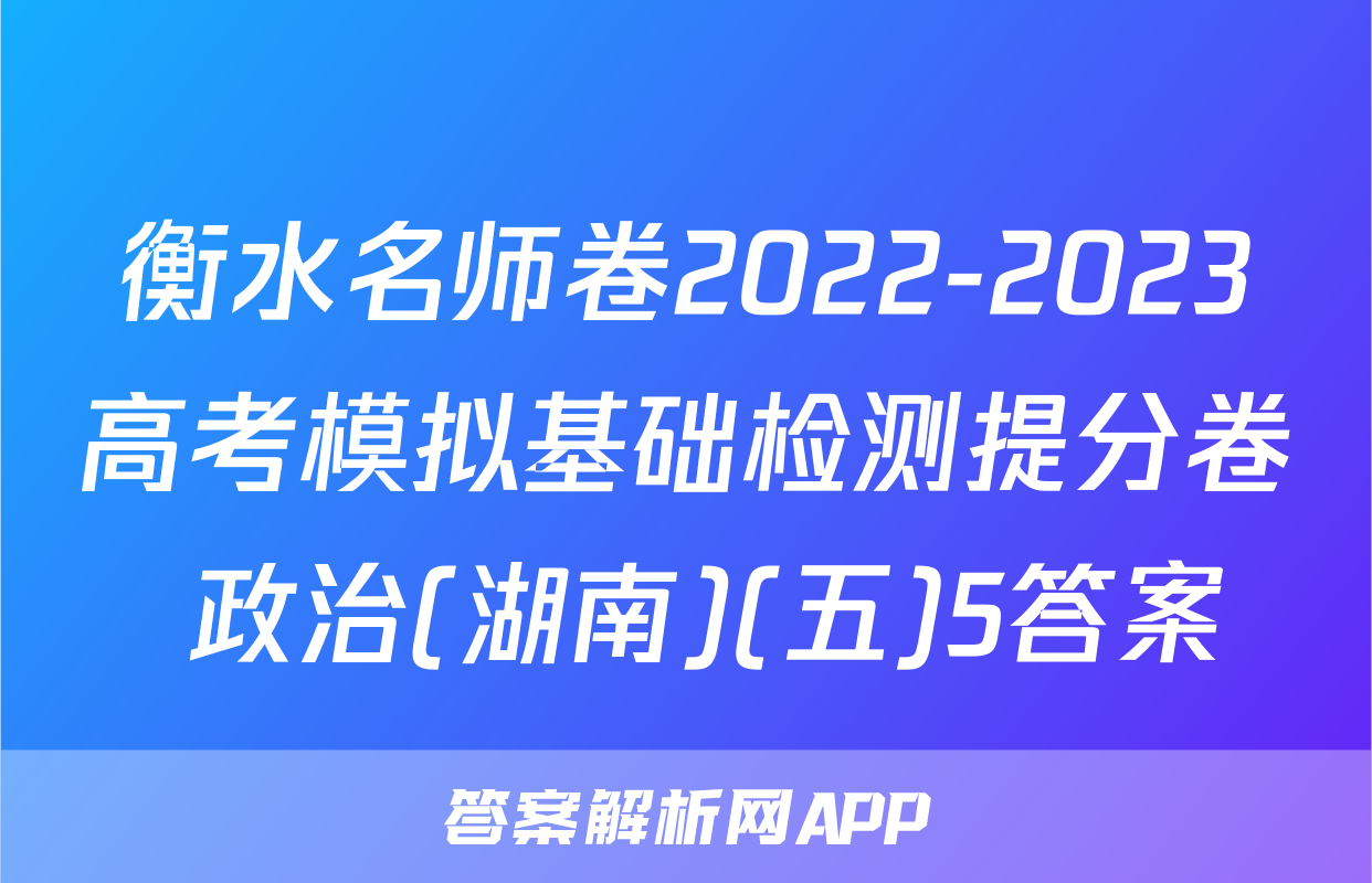 衡水名师卷2022-2023高考模拟基础检测提分卷 政治(湖南)(五)5答案