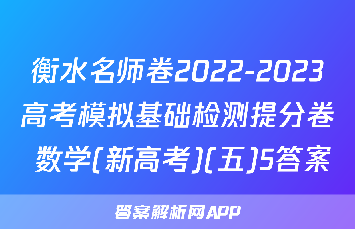 衡水名师卷2022-2023高考模拟基础检测提分卷 数学(新高考)(五)5答案