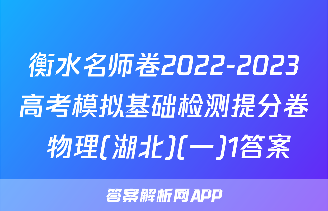 衡水名师卷2022-2023高考模拟基础检测提分卷 物理(湖北)(一)1答案
