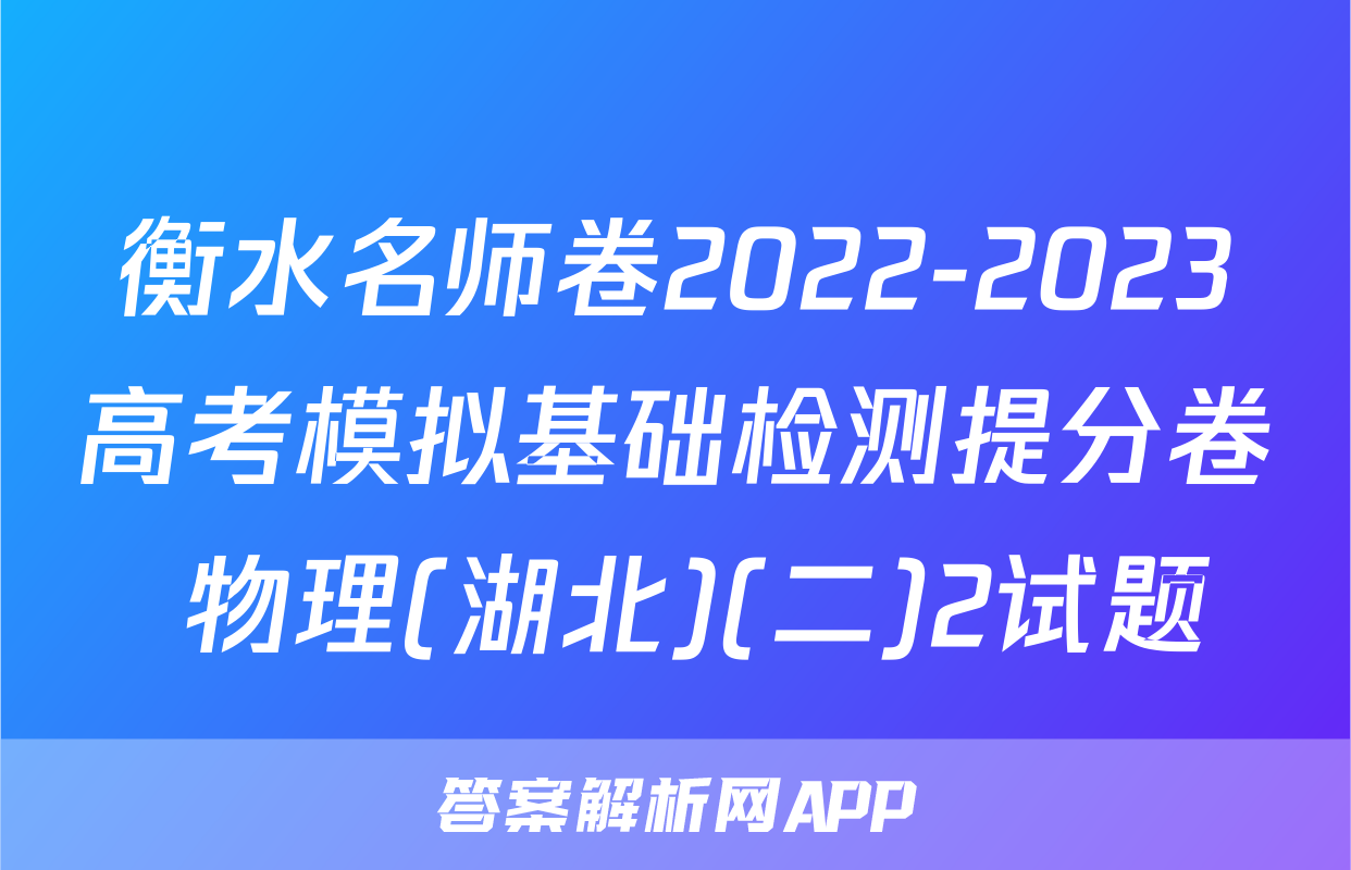 衡水名师卷2022-2023高考模拟基础检测提分卷 物理(湖北)(二)2试题