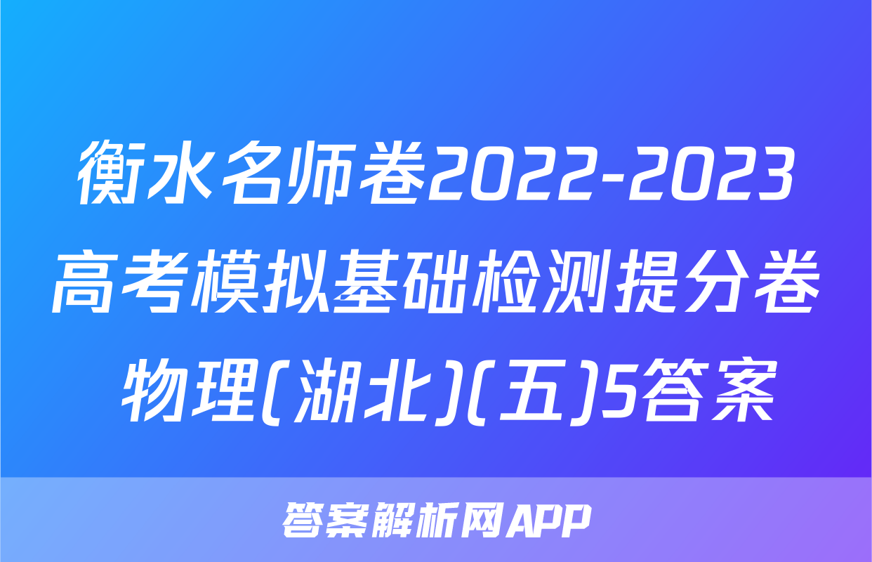 衡水名师卷2022-2023高考模拟基础检测提分卷 物理(湖北)(五)5答案