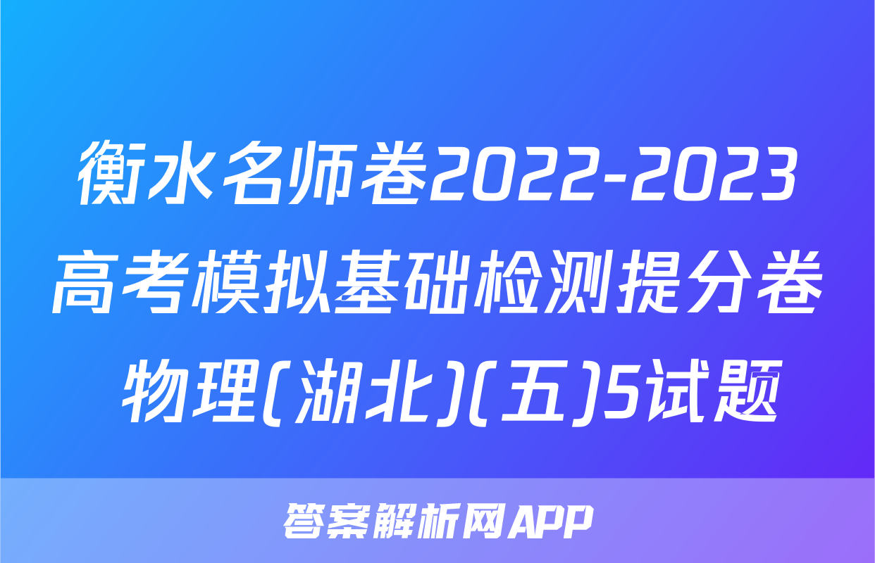 衡水名师卷2022-2023高考模拟基础检测提分卷 物理(湖北)(五)5试题
