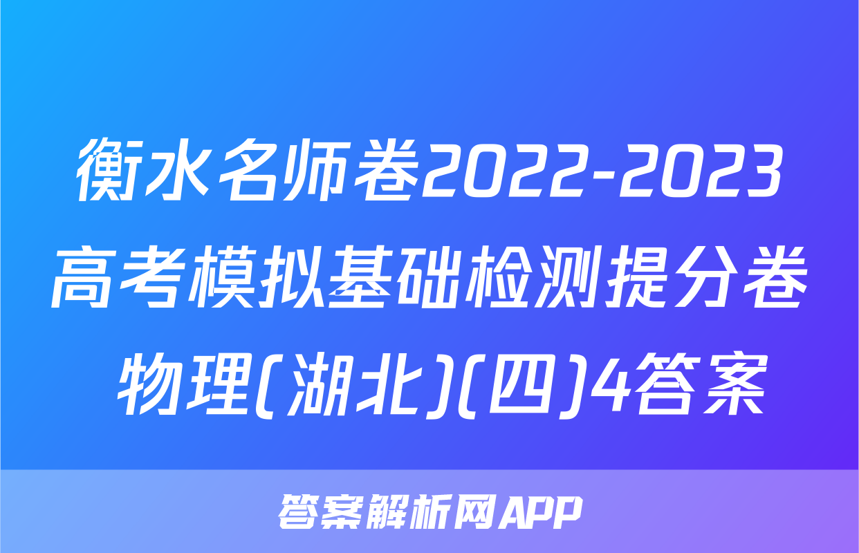 衡水名师卷2022-2023高考模拟基础检测提分卷 物理(湖北)(四)4答案
