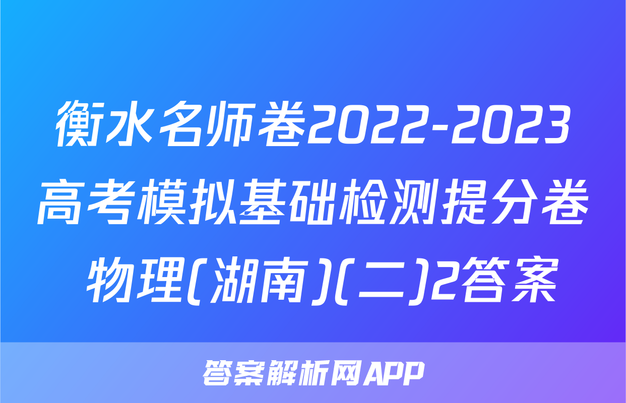 衡水名师卷2022-2023高考模拟基础检测提分卷 物理(湖南)(二)2答案