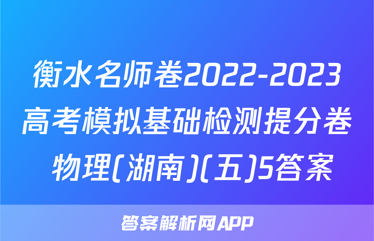衡水名师卷2022-2023高考模拟基础检测提分卷 物理(湖南)(五)5答案