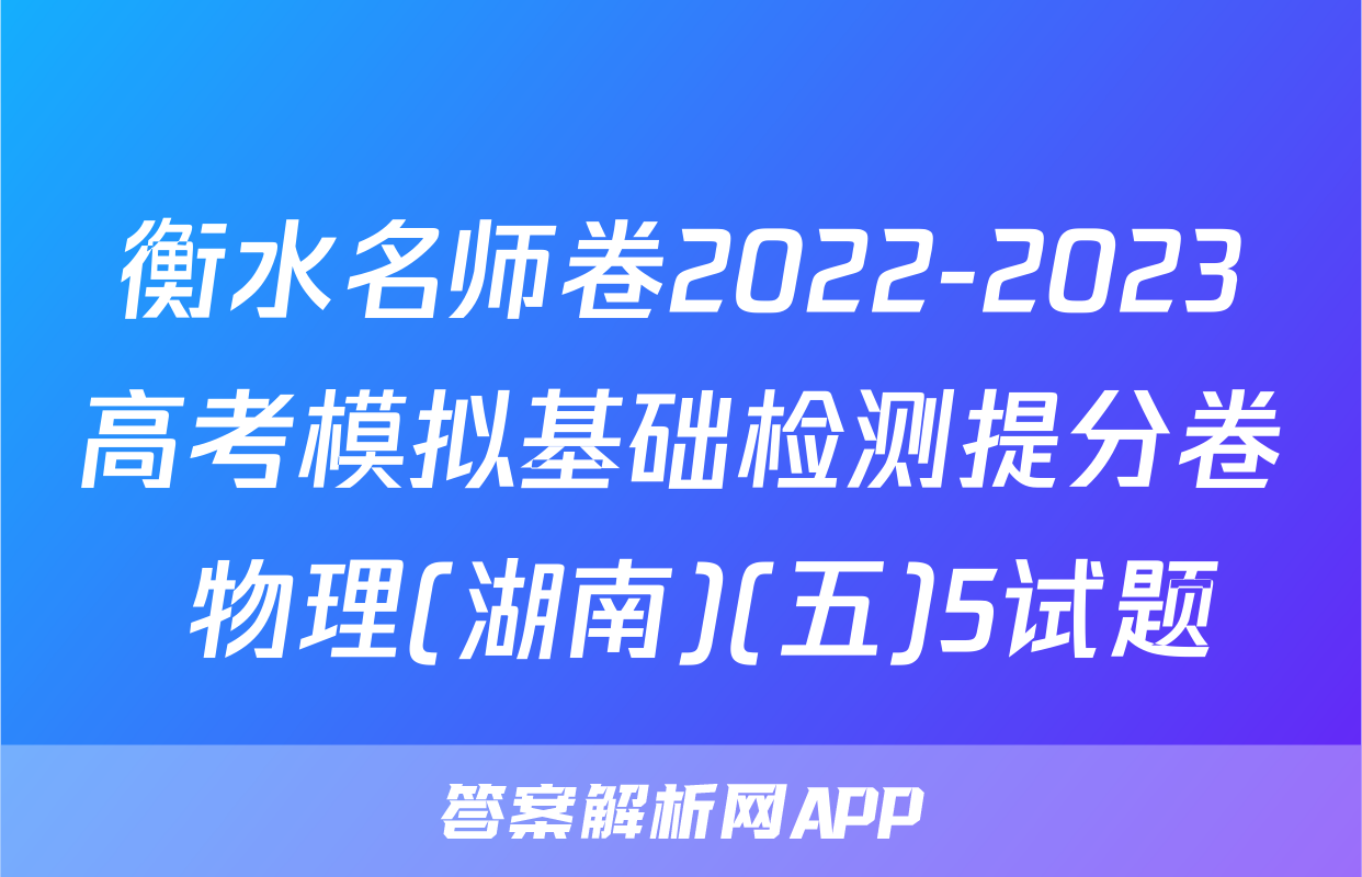 衡水名师卷2022-2023高考模拟基础检测提分卷 物理(湖南)(五)5试题