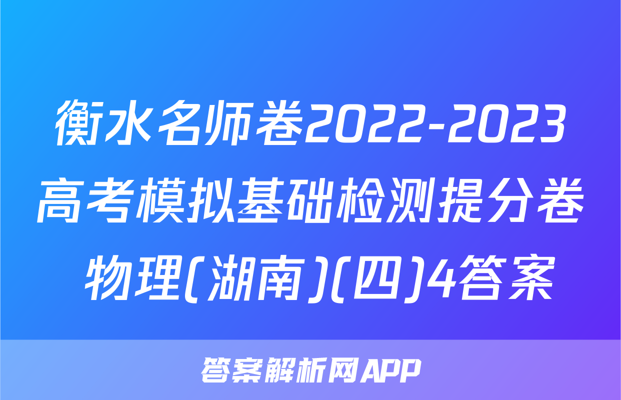 衡水名师卷2022-2023高考模拟基础检测提分卷 物理(湖南)(四)4答案