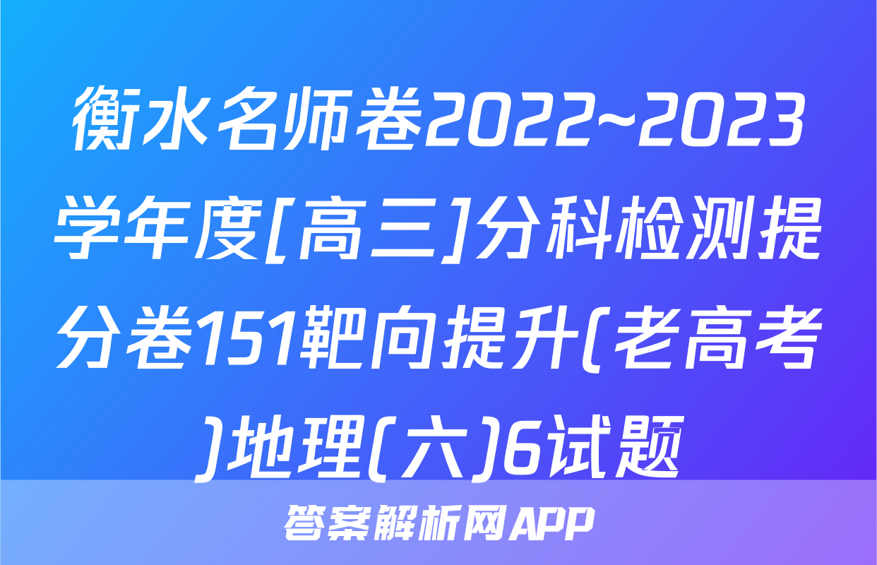 衡水名师卷2022~2023学年度[高三]分科检测提分卷151靶向提升(老高考)地理(六)6试题
