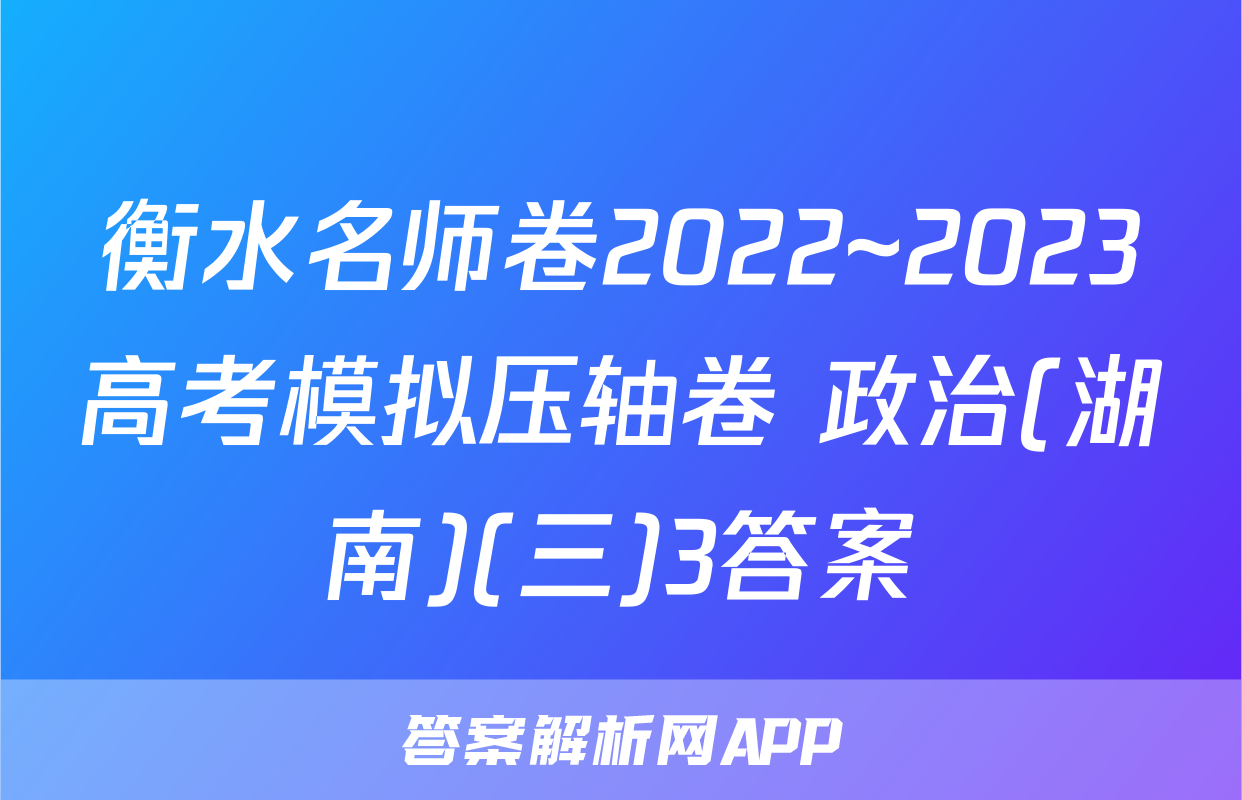 衡水名师卷2022~2023高考模拟压轴卷 政治(湖南)(三)3答案